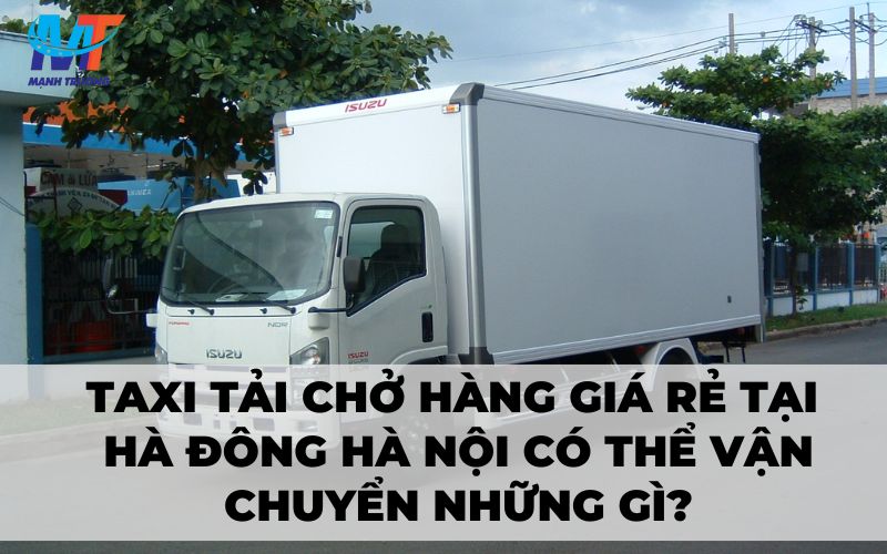 Taxi tải chở hàng giá rẻ tại Hà Đông Hà Nội có thể vận chuyển những gì?