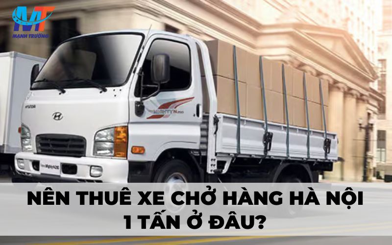 Nên thuê xe chở hàng Hà Nội 1 tấn ở đâu?
